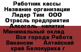 Работник кассы › Название организации ­ Лидер Тим, ООО › Отрасль предприятия ­ Алкоголь, напитки › Минимальный оклад ­ 30 000 - Все города Работа » Вакансии   . Алтайский край,Белокуриха г.